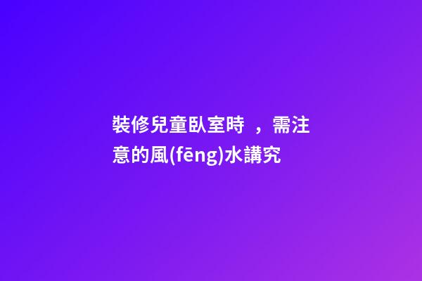 裝修兒童臥室時，需注意的風(fēng)水講究
